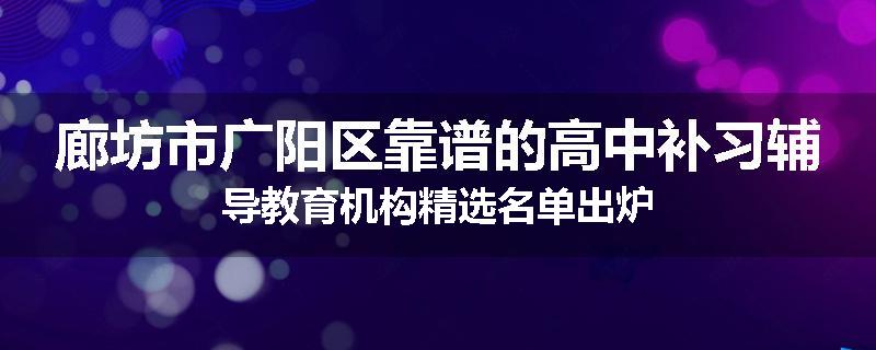 廊坊市广阳区靠谱的高中补习辅导教育机构精选名单出炉
