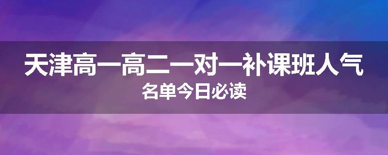 天津高一高二一对一补课班人气名单今日必读