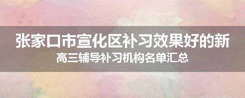 张家口市宣化区补习效果好的新高三辅导补习机构名单汇总