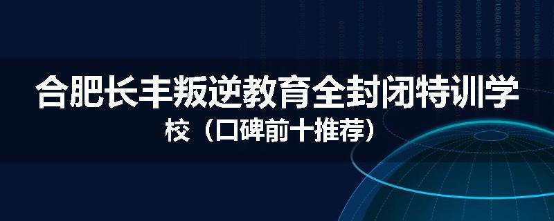合肥长丰叛逆教育全封闭特训学校（口碑前十推荐）