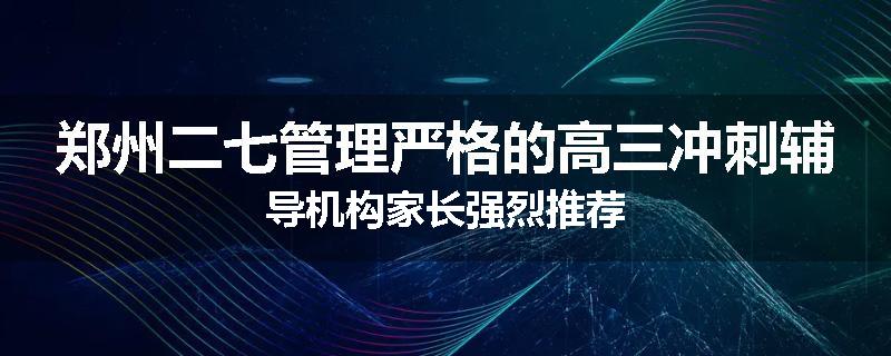 郑州二七管理严格的高三冲刺辅导机构家长强烈推荐