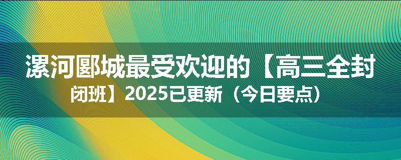漯河郾城最受欢迎的【高三全封闭班】2025已更新（今日要点）