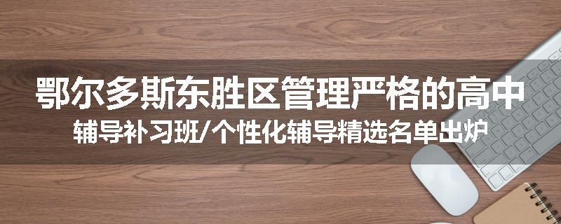 鄂尔多斯东胜区管理严格的高中辅导补习班/个性化辅导精选名单出炉