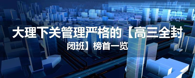 大理下关管理严格的【高三全封闭班】榜首一览