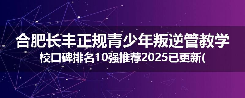 合肥长丰正规青少年叛逆管教学校口碑排名10强推荐2025已更新(现在/介绍)