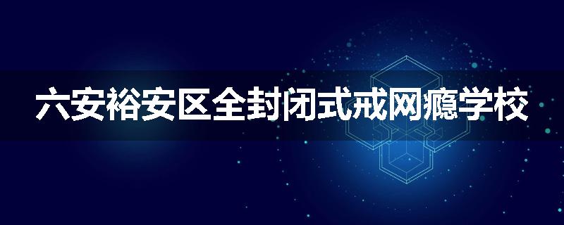 六安裕安区全封闭式戒网瘾学校