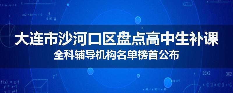 大连市沙河口区盘点高中生补课全科辅导机构名单榜首公布