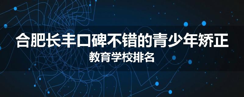 合肥长丰口碑不错的青少年矫正教育学校排名