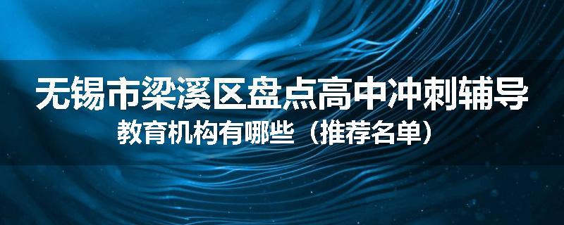 无锡市梁溪区盘点高中冲刺辅导教育机构有哪些（推荐名单）