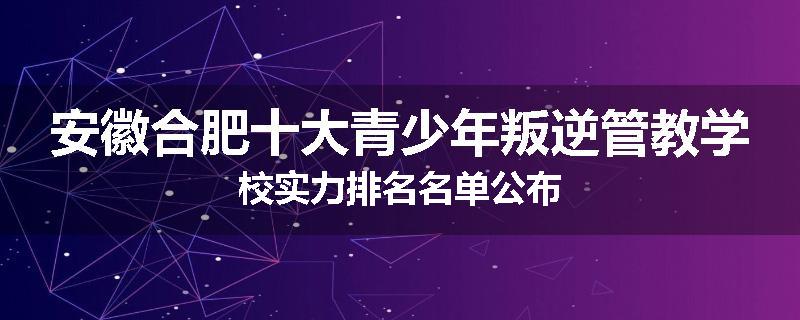 安徽合肥十大青少年叛逆管教学校实力排名名单公布
