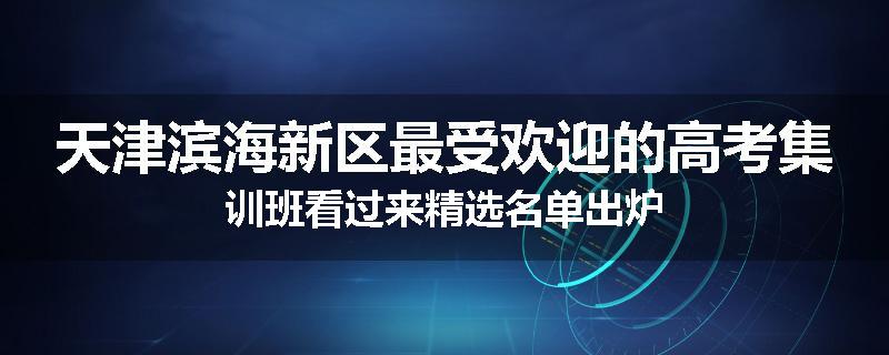 天津滨海新区最受欢迎的高考集训班看过来精选名单出炉