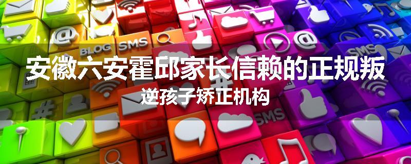 安徽六安霍邱家长信赖的正规叛逆孩子矫正机构