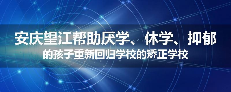 安庆望江帮助厌学、休学、抑郁的孩子重新回归学校的矫正学校