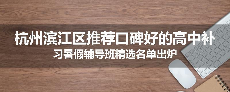 杭州滨江区推荐口碑好的高中补习暑假辅导班精选名单出炉