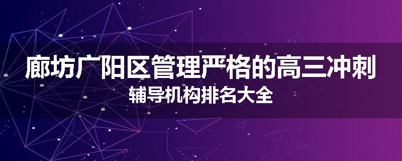 廊坊广阳区管理严格的高三冲刺辅导机构排名大全