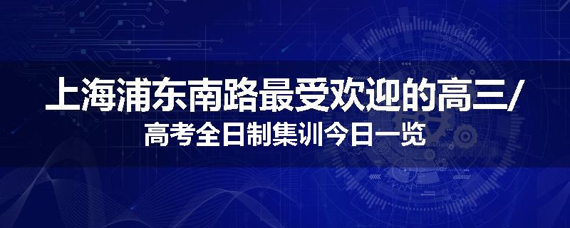上海浦东南路最受欢迎的高三/高考全日制集训今日一览