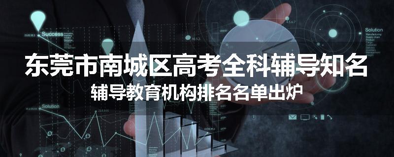 东莞市南城区高考全科辅导知名辅导教育机构排名名单出炉