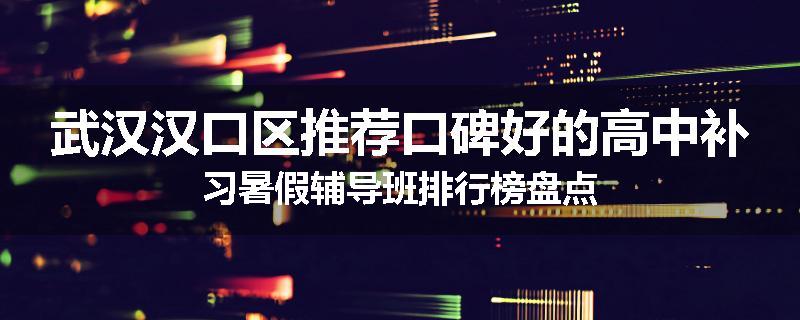 武汉汉口区推荐口碑好的高中补习暑假辅导班排行榜盘点