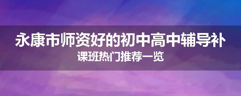 永康市师资好的初中高中辅导补课班热门推荐一览