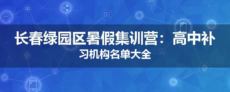 长春绿园区暑假集训营：高中补习机构名单大全