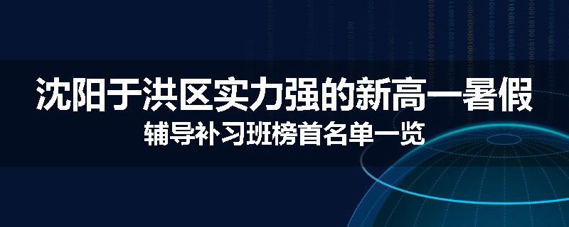 沈阳于洪区实力强的新高一暑假辅导补习班榜首名单一览