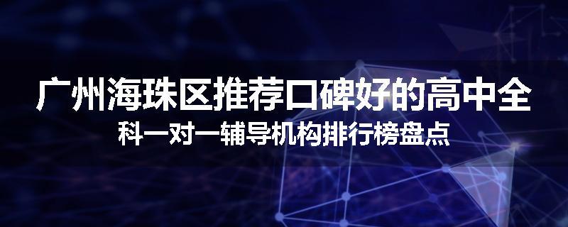 广州海珠区推荐口碑好的高中全科一对一辅导机构排行榜盘点