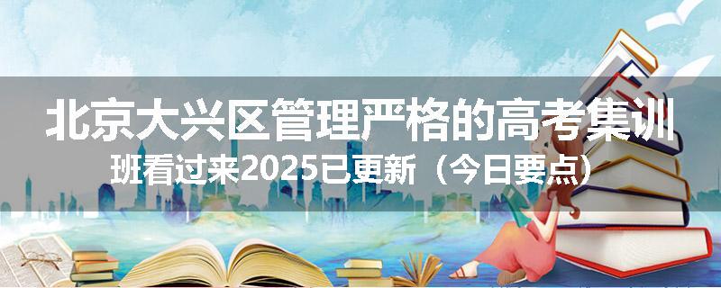 北京大兴区管理严格的高考集训班看过来2025已更新（今日要点）