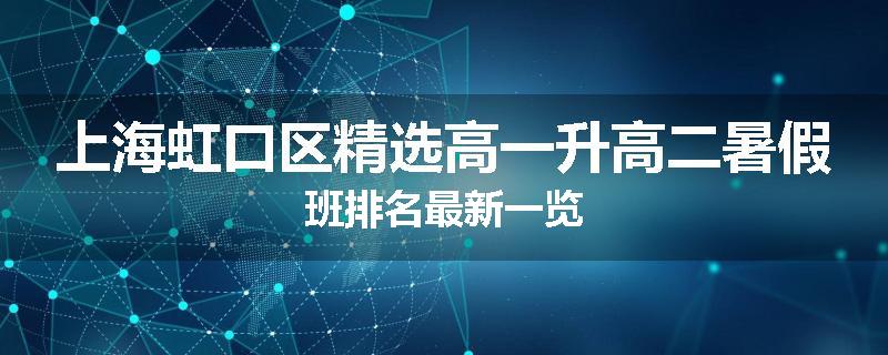 上海虹口区精选高一升高二暑假班排名最新一览