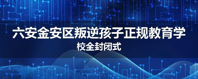 六安金安区叛逆孩子正规教育学校全封闭式