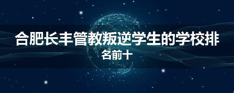 合肥长丰管教叛逆学生的学校排名前十