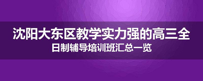 沈阳大东区教学实力强的高三全日制辅导培训班汇总一览