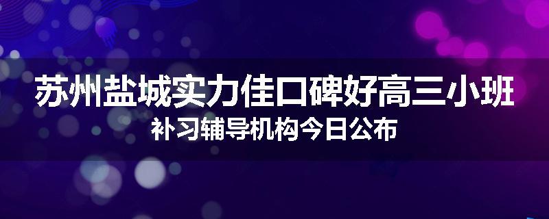 苏州盐城实力佳口碑好高三小班补习辅导机构今日公布
