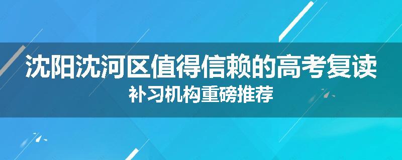 沈阳沈河区值得信赖的高考复读补习机构重磅推荐