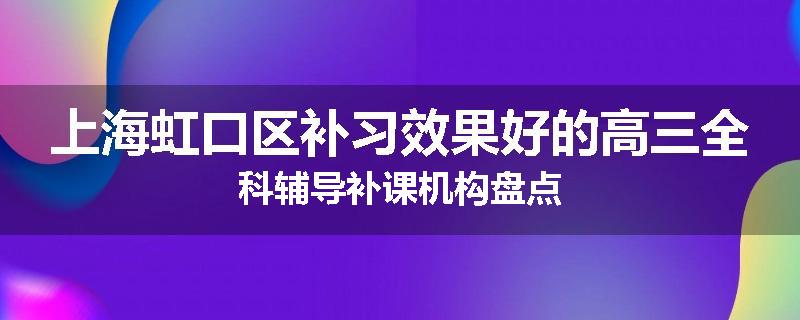 上海虹口区补习效果好的高三全科辅导补课机构盘点