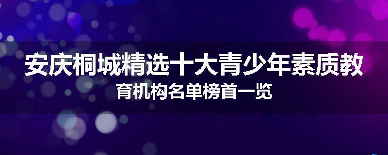 安庆桐城精选十大青少年素质教育机构名单榜首一览