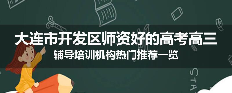 大连市开发区师资好的高考高三辅导培训机构热门推荐一览