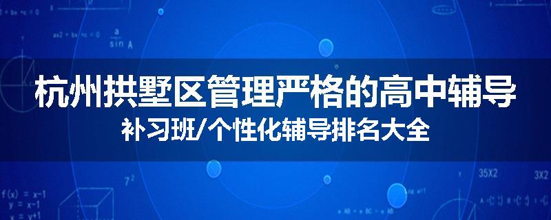 杭州拱墅区管理严格的高中辅导补习班/个性化辅导排名大全