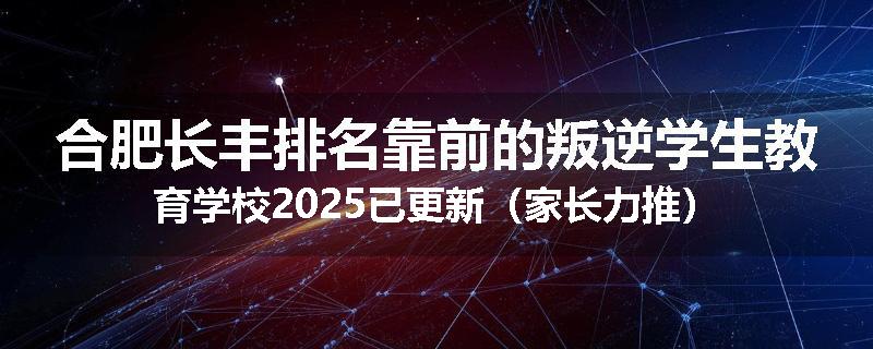 合肥长丰排名靠前的叛逆学生教育学校2025已更新（家长力推）