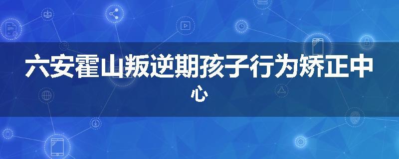 六安霍山叛逆期孩子行为矫正中心