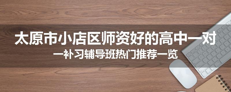 太原市小店区师资好的高中一对一补习辅导班热门推荐一览