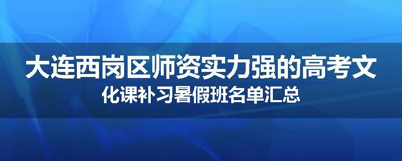大连西岗区师资实力强的高考文化课补习暑假班名单汇总