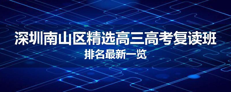 深圳南山区精选高三高考复读班排名最新一览
