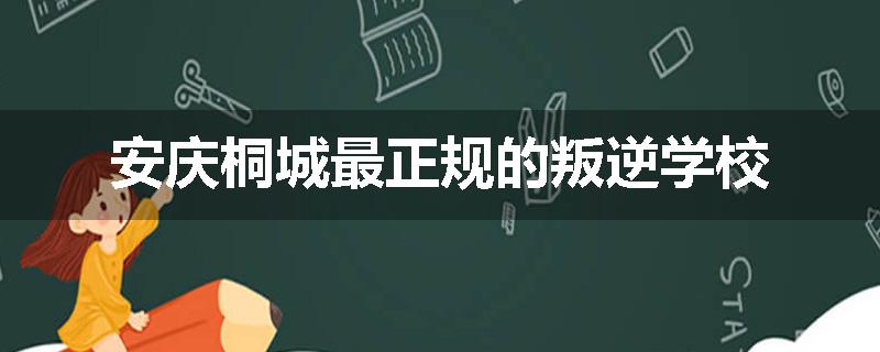 安庆桐城最正规的叛逆学校