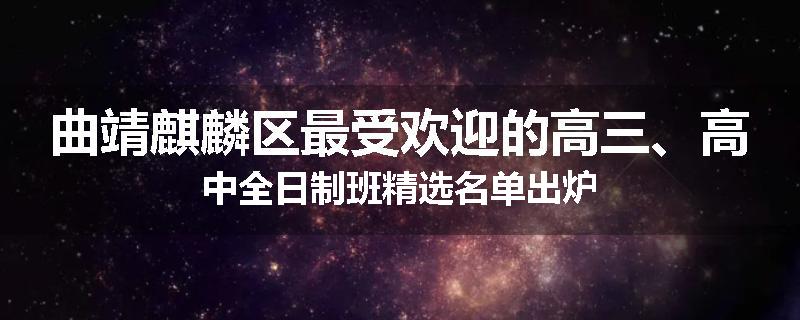 曲靖麒麟区最受欢迎的高三、高中全日制班精选名单出炉
