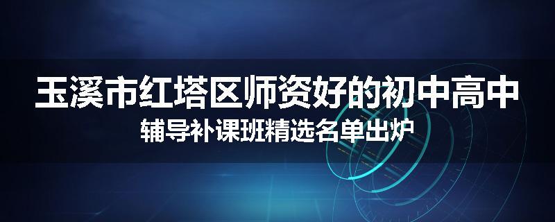玉溪市红塔区师资好的初中高中辅导补课班精选名单出炉
