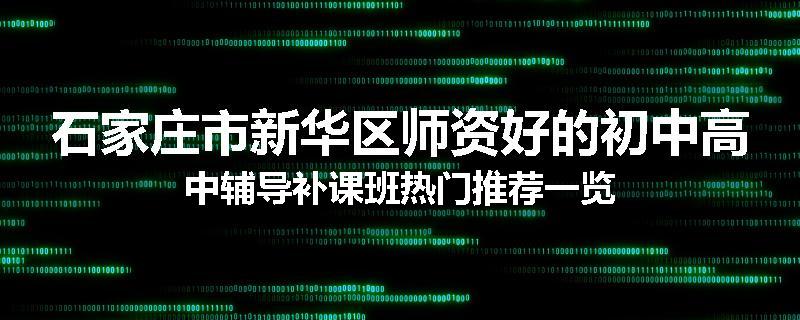 石家庄市新华区师资好的初中高中辅导补课班热门推荐一览