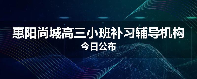 惠阳尚城高三小班补习辅导机构今日公布