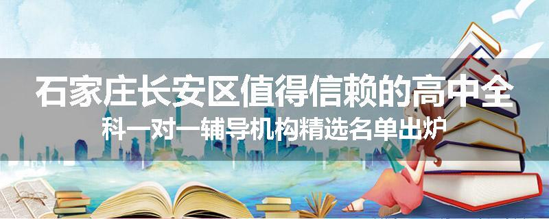 石家庄长安区值得信赖的高中全科一对一辅导机构精选名单出炉