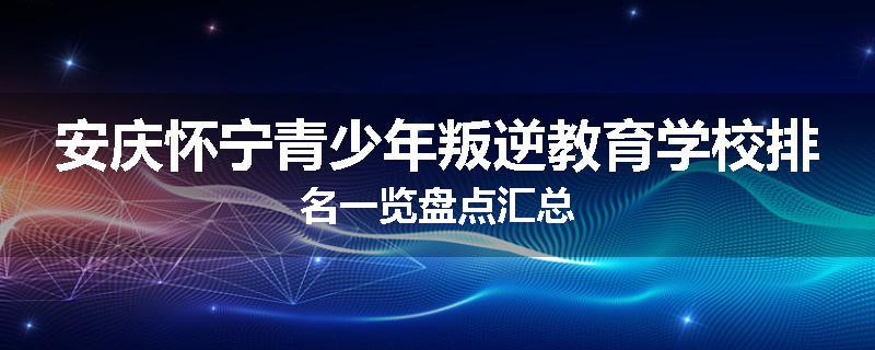 安庆怀宁青少年叛逆教育学校排名一览盘点汇总