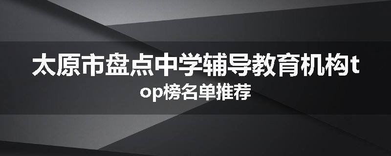 太原市盘点中学辅导教育机构top榜名单推荐